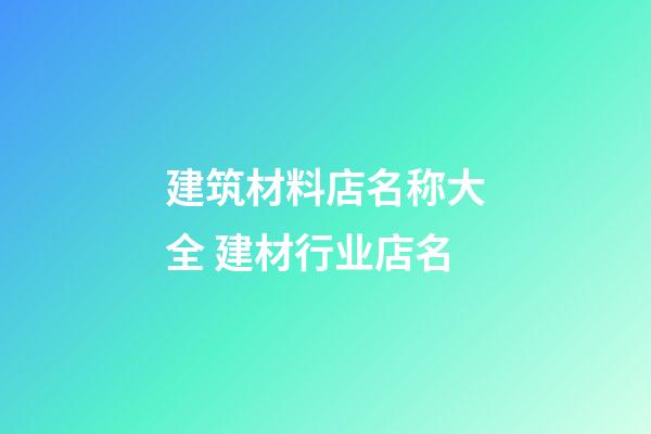 建筑材料店名称大全 建材行业店名-第1张-店铺起名-玄机派